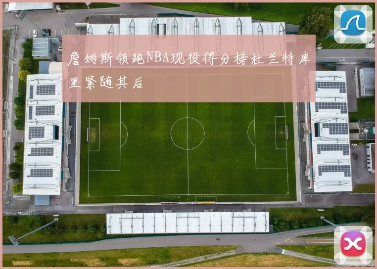 詹姆斯领跑NBA现役得分榜杜兰特库里紧随其后