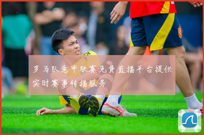 罗马队意甲联赛免费直播平台提供实时赛事转播服务